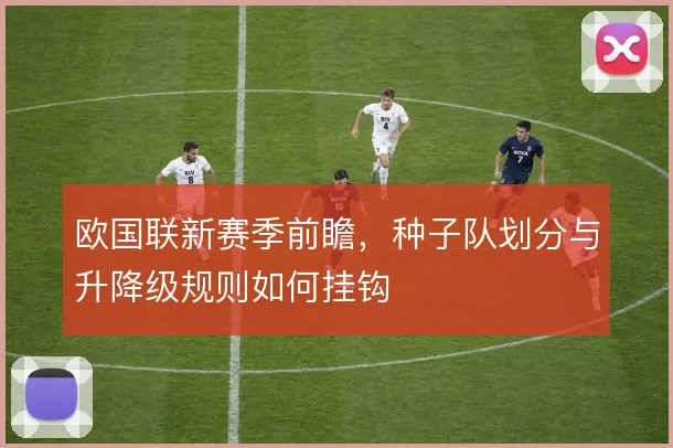 欧国联新赛季前瞻,种子队划分与升降级规则如何挂钩