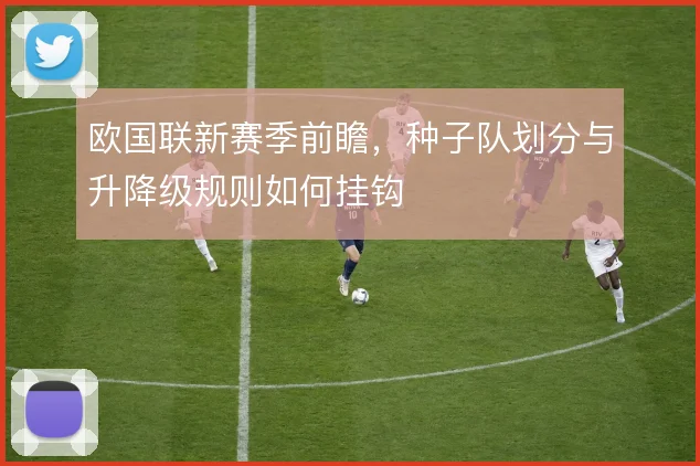 欧国联新赛季前瞻,种子队划分与升降级规则如何挂钩
