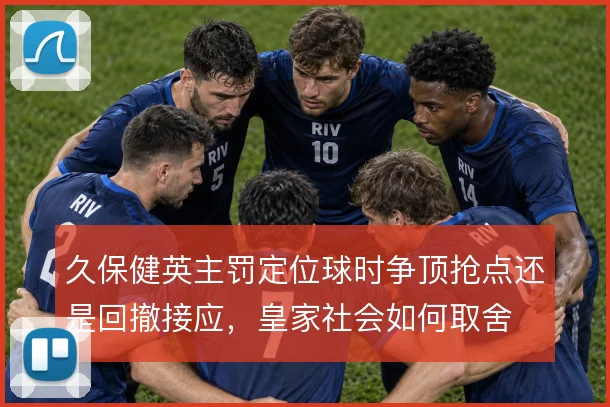 久保健英主罚定位球时争顶抢点还是回撤接应，皇家社会如何取舍