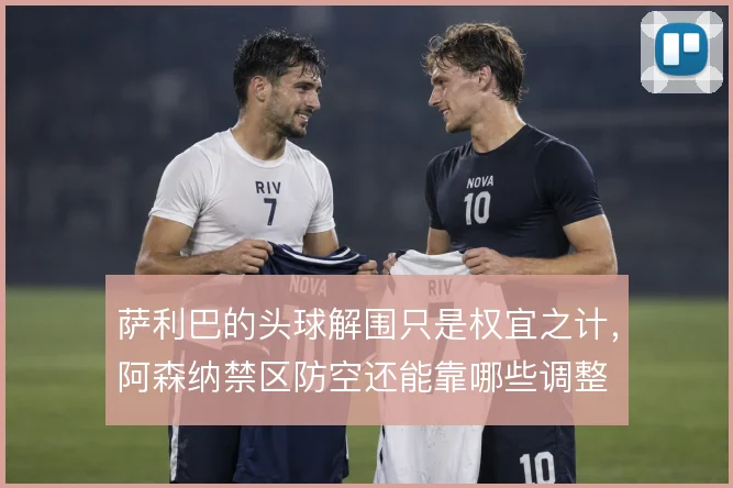 萨利巴的头球解围只是权宜之计,阿森纳禁区防空还能靠哪些调整
