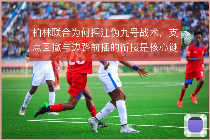 柏林联合为何押注伪九号战术,支点回撤与边路前插的衔接是核心谜题