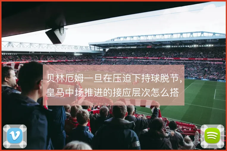 贝林厄姆一旦在压迫下持球脱节，皇马中场推进的接应层次怎么搭