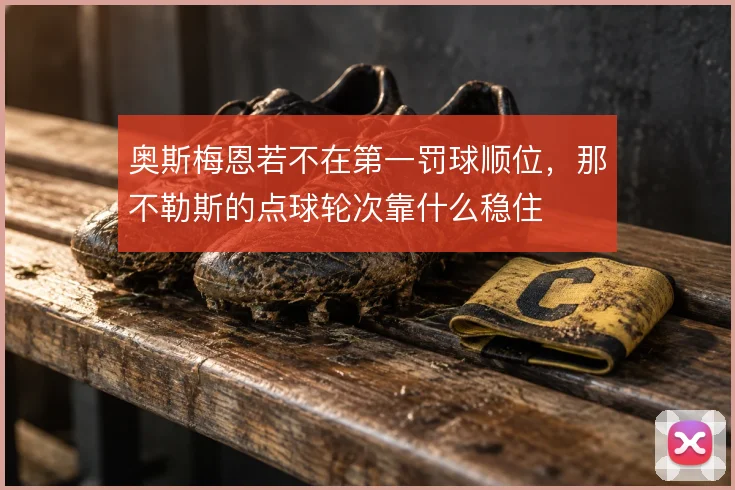 奥斯梅恩若不在第一罚球顺位，那不勒斯的点球轮次靠什么稳住