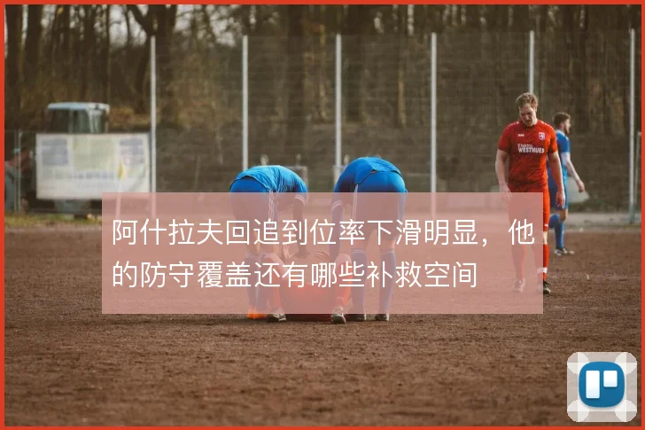 阿什拉夫回追到位率下滑明显，他的防守覆盖还有哪些补救空间