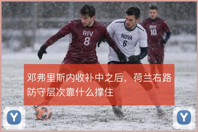 邓弗里斯内收补中之后,荷兰右路防守层次靠什么撑住