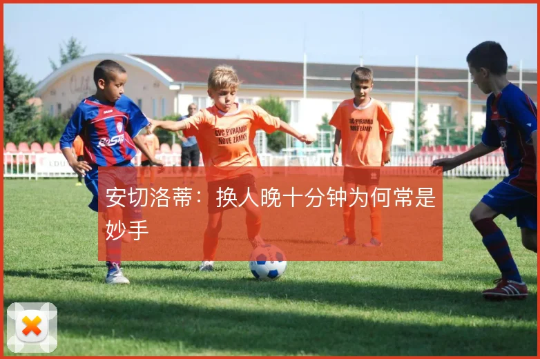 安切洛蒂：换人晚十分钟为何常是妙手
