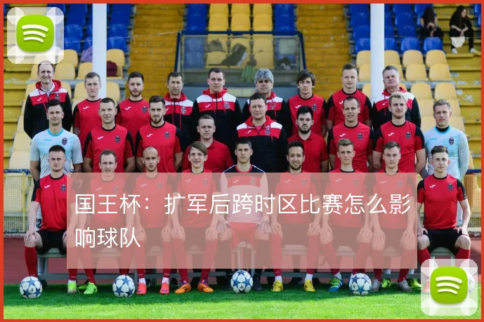 国王杯：扩军后跨时区比赛怎么影响球队