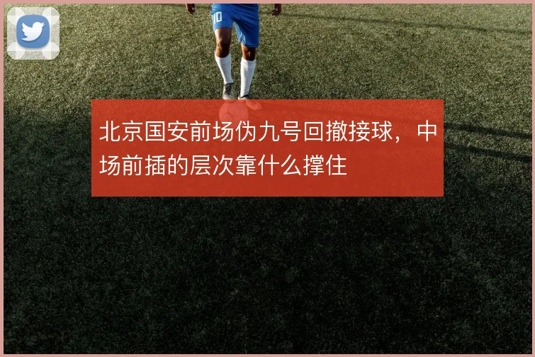 北京国安前场伪九号回撤接球,中场前插的层次靠什么撑住