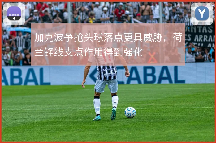 加克波争抢头球落点更具威胁,荷兰锋线支点作用得到强化