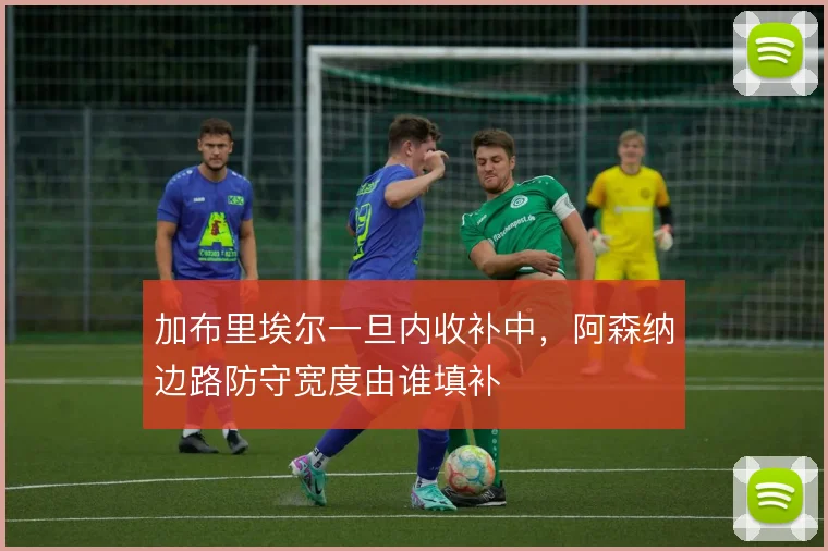加布里埃尔一旦内收补中,阿森纳边路防守宽度由谁填补