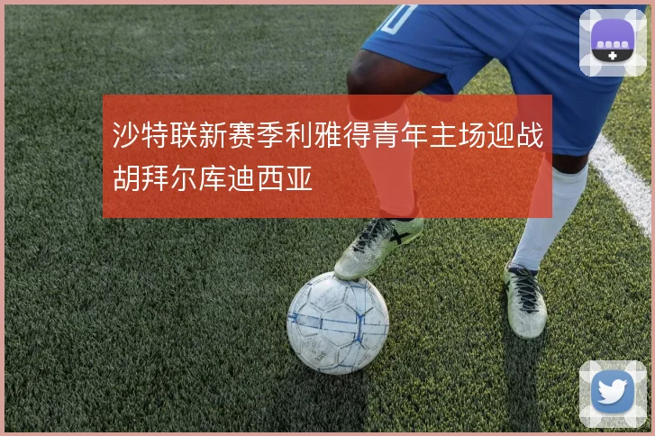 沙特联新赛季利雅得青年主场迎战胡拜尔库迪西亚
