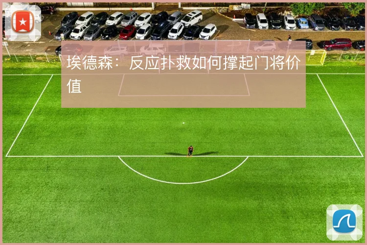 埃德森：反应扑救如何撑起门将价值