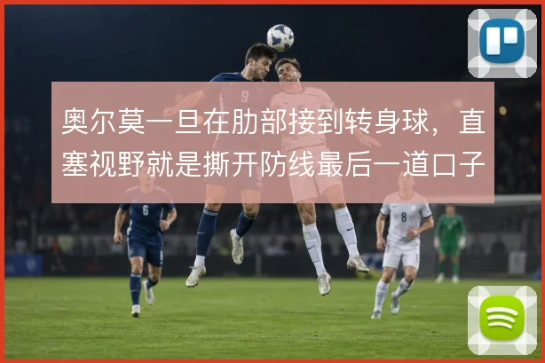 奥尔莫一旦在肋部接到转身球,直塞视野就是撕开防线最后一道口子的钥匙