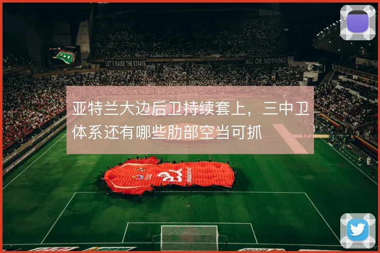 亚特兰大边后卫持续套上，三中卫体系还有哪些肋部空当可抓