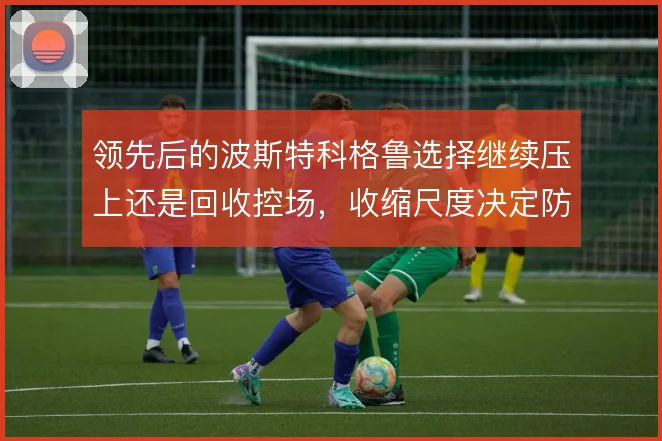 领先后的波斯特科格鲁选择继续压上还是回收控场,收缩尺度决定防线风险