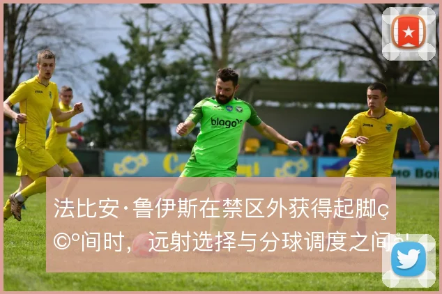 法比安·鲁伊斯在禁区外获得起脚空间时，远射选择与分球调度之间如何权衡