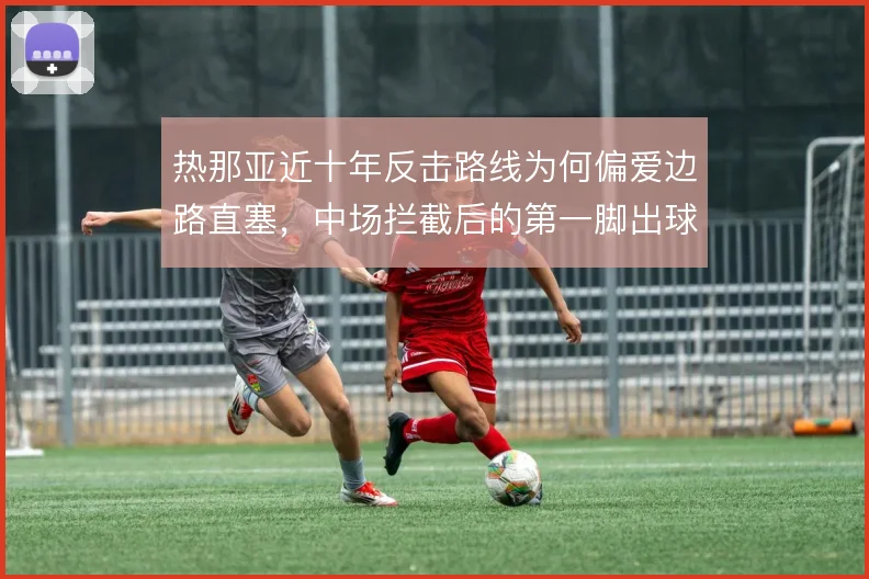 热那亚近十年反击路线为何偏爱边路直塞,中场拦截后的第一脚出球决定效率
