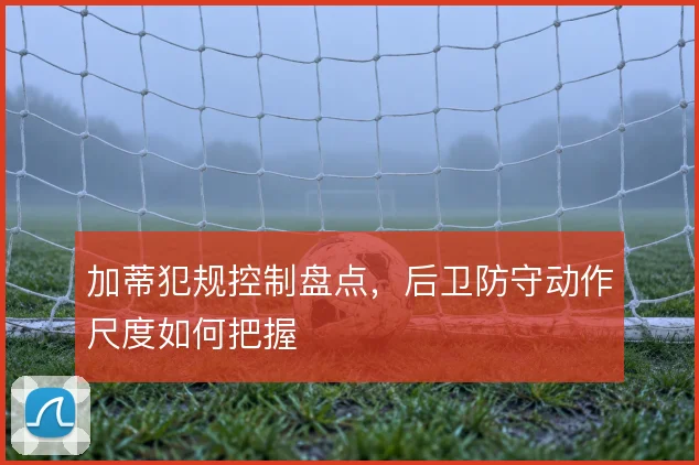 加蒂犯规控制盘点，后卫防守动作尺度如何把握