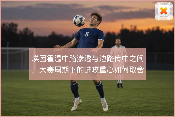 埃因霍温中路渗透与边路传中之间,大赛周期下的进攻重心如何取舍