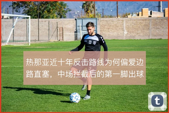 热那亚近十年反击路线为何偏爱边路直塞,中场拦截后的第一脚出球决定效率