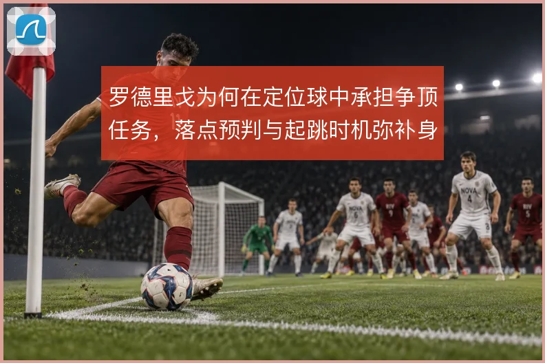 罗德里戈为何在定位球中承担争顶任务，落点预判与起跳时机弥补身高劣势