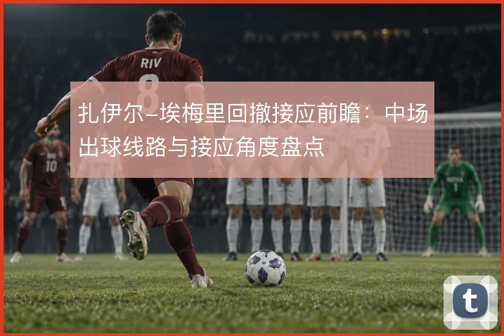 扎伊尔-埃梅里回撤接应前瞻：中场出球线路与接应角度盘点