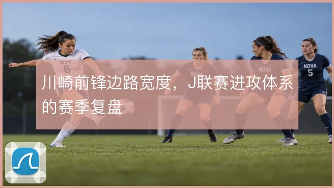 川崎前锋边路宽度，J联赛进攻体系的赛季复盘
