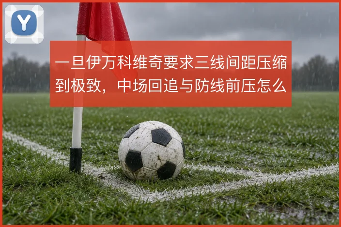 一旦伊万科维奇要求三线间距压缩到极致,中场回追与防线前压怎么协同