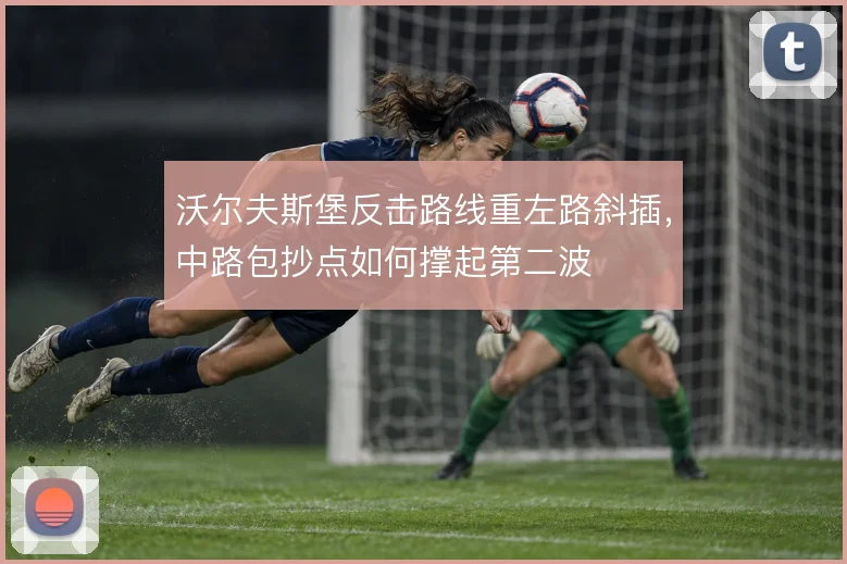 沃尔夫斯堡反击路线重左路斜插,中路包抄点如何撑起第二波