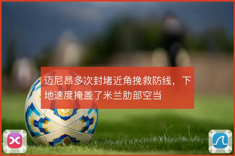 迈尼昂多次封堵近角挽救防线,下地速度掩盖了米兰肋部空当