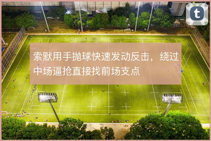 索默用手抛球快速发动反击，绕过中场逼抢直接找前场支点