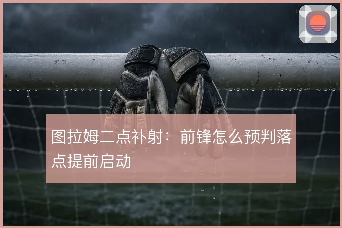 图拉姆二点补射:前锋怎么预判落点提前启动